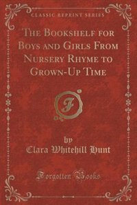 The Bookshelf for Boys and Girls From Nursery Rhyme to Grown-Up Time (Classic Reprint)