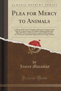 Plea for Mercy to Animals: I. Claims of the Lower Animals to Humane Treatment From Man; II. Various Forms of Needless Sufferin