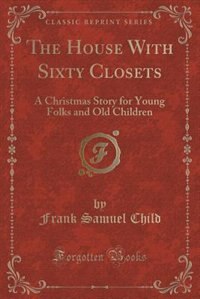 The House With Sixty Closets: A Christmas Story for Young Folks and Old Children (Classic Reprint)
