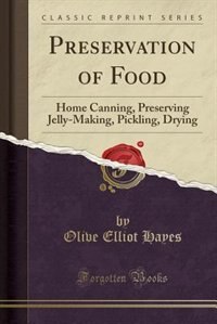 Preservation of Food: Home Canning, Preserving Jelly-Making, Pickling, Drying (Classic Reprint)