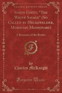 Simon Girty; The White Savage (So Called by Heckewelder, Moravian Missionary): A Romance of the Border (Classic Reprint)