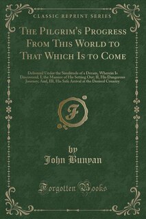 The Pilgrim's Progress From This World to That Which Is to Come: Delivered Under the Similitude of a Dream, Wherein Is Discovered, I, the Manner of His Setting Out;