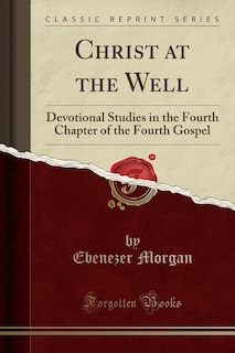 Christ at the Well: Devotional Studies in the Fourth Chapter of the Fourth Gospel (Classic Reprint)