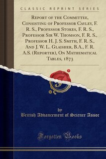 Front cover_Report of the Committee, Consisting of Professor Cayley, F. R. S., Professor Stokes, F. R. S., Professor Sir W. Thomson, F. R. S., Professor H. J. S. Smith, F. R. S., And J. W. L. Glaisher, B.A., F. R. A.S. (Reporter), On Mathematical Tables, 1873