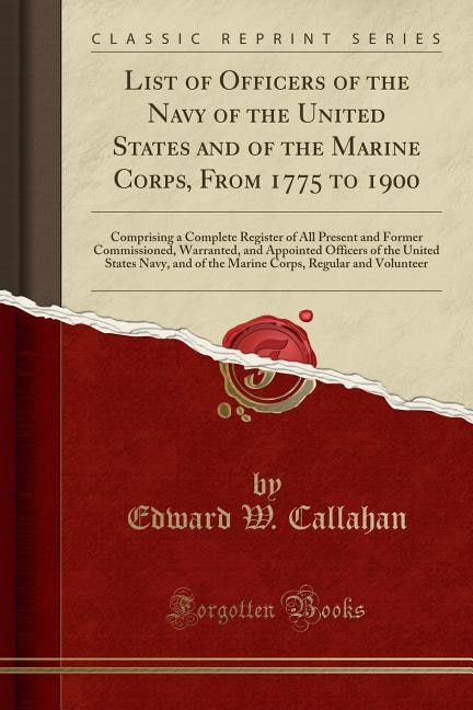 List of Officers of the Navy of the United States and of the Marine Corps, From 1775 to 1900: Comprising a Complete Register of All Present and Former Commissioned, Warranted, and Appointed Off