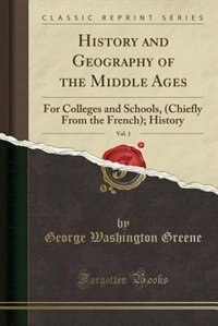 History and Geography of the Middle Ages, Vol. 1: For Colleges and Schools, (Chiefly From the French); History (Classic Reprint)