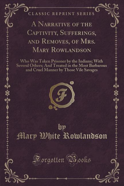 A Narrative of the Captivity, Sufferings, and Removes, of Mrs. Mary Rowlandson: Who Was Taken Prisoner by the Indians; With Several Others; And Treated in the Most Barbarous and C
