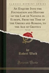 An Enquiry Into the Foundation and History of the Law of Nations in Europe, From the Time of the Greeks and Romans, to the Age of Grotius, Vol. 1 of 2 (Classic Reprint)