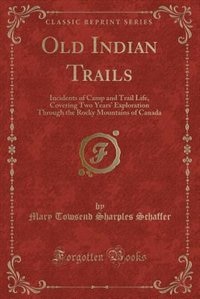 Old Indian Trails: Incidents of Camp and Trail Life, Covering Two Years' Exploration Through the Rocky Mountains of Ca