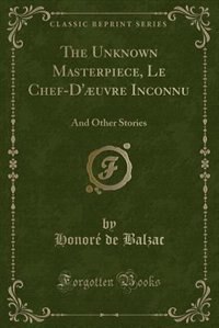 The Unknown Masterpiece, Le Chef-D'æuvre Inconnu: And Other Stories (Classic Reprint)