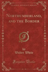 Northumberland, and the Border (Classic Reprint)