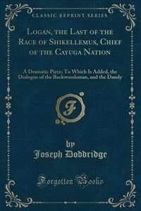 Logan, the Last of the Race of Shikellemus, Chief of the Cayuga Nation: A Dramatic Piece; To Which Is Added, the Dialogue of the Backwoodsman, and the Dandy (Classic Repri