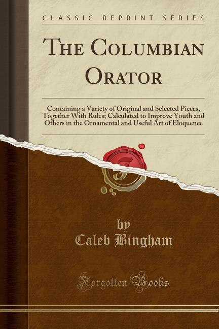 The Columbian Orator: Containing a Variety of Original and Selected Pieces, Together With Rules; Calculated to Improve Yo