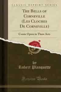 The Bells of Corneville (Les Cloches De Corneville): Comic Opera in Three Acts (Classic Reprint) by Robert Planquette