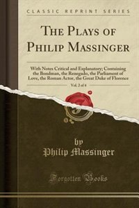 The Plays of Philip Massinger, Vol. 2 of 4: With Notes Critical and Explanatory; Containing the Bondman, the Renegado, the Parliament of Love,