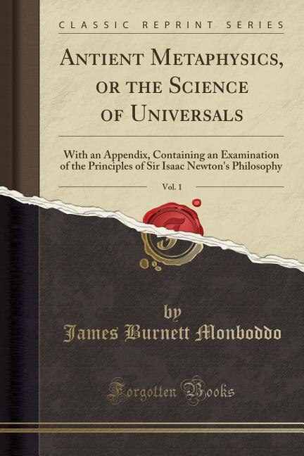 Antient Metaphysics, or the Science of Universals, Vol. 1: With an Appendix, Containing an Examination of the Principles of Sir Isaac Newton's Philosophy (Cla