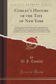 Comley's History of the Tate of New York: Embracing a General Review of Her Agricultural and Mineralogical Resources, Her Manufacturing Indus