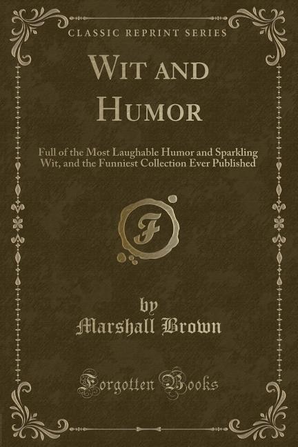 Wit and Humor: Full of the Most Laughable Humor and Sparkling Wit, and the Funniest Collection Ever Published (Cla