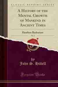 A History of the Mental Growth of Mankind in Ancient Times, Vol. 2: Heathen Barbarism (Classic Reprint) by John S. Hittell