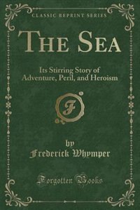 The Sea: Its Stirring Story of Adventure, Peril, and Heroism (Classic Reprint)