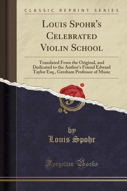 Louis Spohr's Celebrated Violin School: Translated From the Original, and Dedicated to the Author's Friend Edward Taylor Esq., Gresham Prof