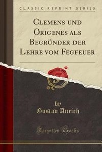 Clemens und Origenes als Begründer der Lehre vom Fegeuer (Classic Reprint)