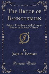 The Bruce of Bannockburn: Being a Translation of the Greater Portion of Barbour's Bruce (Classic Reprint)