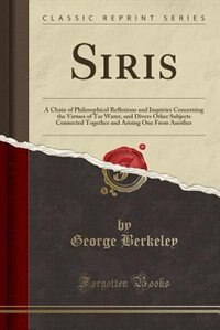 Siris: A Chain of Philosophical Reflexions and Inquiries Concerning the Virtues of Tar Water, and Divers O