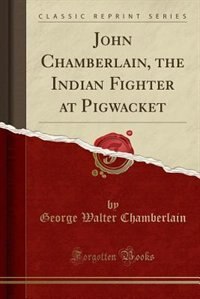 John Chamberlain, the Indian Fighter at Pigwacket (Classic Reprint)