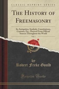 The History of Freemasonry, Vol. 1: Its Antiquities, Symbols, Constitutions, Customs, Etc., Derived From Official Sources Throughout th
