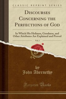 Discourses Concerning the Perfections of God, Vol. 2: In Which His Holiness, Goodness, and Other Attributes Are Explained and Proved (Classic Reprint)