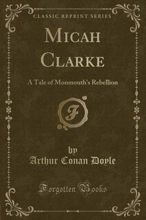 Micah Clarke: A Tale of Monmouth's Rebellion (Classic Reprint)