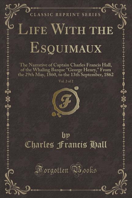 Life With the Esquimaux, Vol. 2 of 2: The Narrative of Captain Charles Francis Hall, of the Whaling Barque George Henry, From the 29th Ma