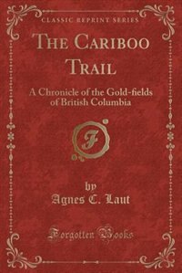 The Cariboo Trail: A Chronicle of the Gold-?elds of British Columbia (Classic Reprint)