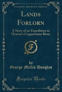Lands Forlorn: A Story of an Expedition to Hearne's Coppermine River (Classic Reprint)
