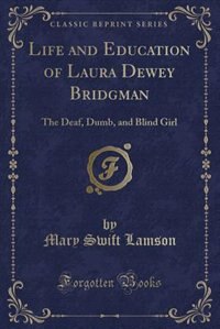 Life and Education of Laura Dewey Bridgman: The Deaf, Dumb, and Blind Girl (Classic Reprint)