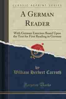 A German Reader: With German Exercises Based Upon the Text for First Reading in German (Classic Reprint) de William Herbert Carruth