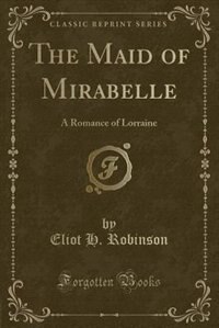 The Maid of Mirabelle: A Romance of Lorraine (Classic Reprint)