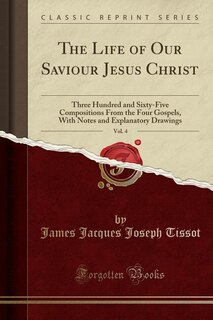 The Life of Our Saviour Jesus Christ, Vol. 4: Three Hundred and Sixty-Five Compositions From the Four Gospels, With Notes and Explanatory Drawing