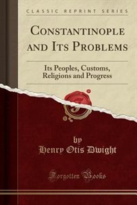 Constantinople and Its Problems: Its Peoples, Customs, Religions and Progress (Classic Reprint)