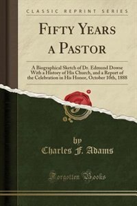 Fifty Years a Pastor: A Biographical Sketch of Dr. Edmund Dowse With a History of His Church, and a Report of the Celebra by Charles F. Adams