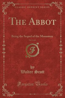 The Abbot, Vol. 1 of 3: Being the Sequel of the Monastery (Classic Reprint)