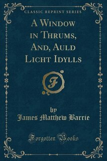 A Window in Thrums, And, Auld Licht Idylls (Classic Reprint)