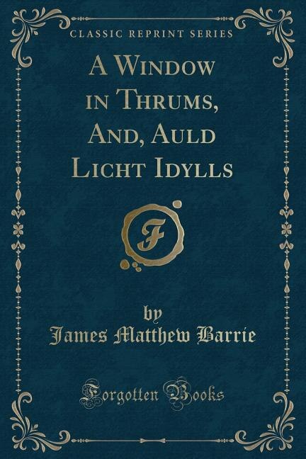 A Window in Thrums, And, Auld Licht Idylls (Classic Reprint)