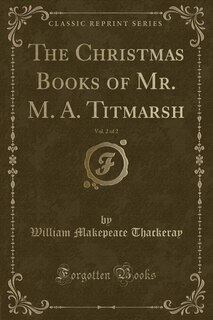 The Christmas Books of Mr. M. A. Titmarsh, Vol. 2 of 2 (Classic Reprint)