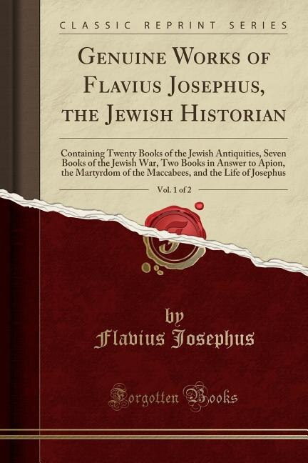 Genuine Works of Flavius Josephus, the Jewish Historian, Vol. 1 of 2: Containing Twenty Books of the Jewish Antiquities, Seven Books of the Jewish War, Two Books in Answ
