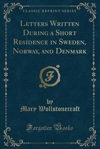 Letters Written During a Short Residence in Sweden, Norway, and Denmark (Classic Reprint)