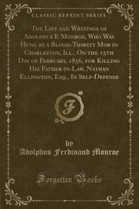 Couverture_The Life and Writings of Adolphus F. Monroe, Who Was Hung by a Blood-Thirsty Mob in Charleston, Ill., On the 15th Day of February, 1856, for Killing His Father-in-Law, Nathan Ellington, Esq., In Self-Defense (Classic Reprint)