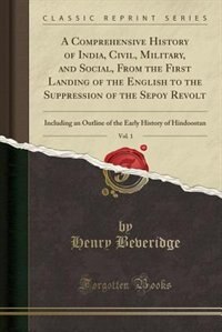 A Comprehensive History of India, Civil, Military, and Social, From the First Landing of the English to the Suppression of the Sepoy Revolt, Vol. 1: Including an Outline of the Early History of Hindoostan (Classic Reprint)