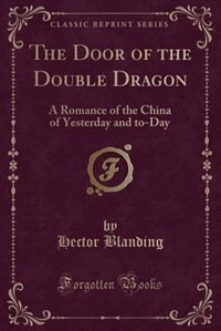 The Door of the Double Dragon: A Romance of the China of Yesterday and to-Day (Classic Reprint)